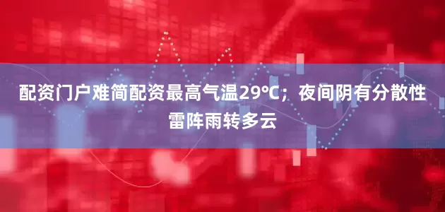 配资门户难简配资最高气温29℃；夜间阴有分散性雷阵雨转多云