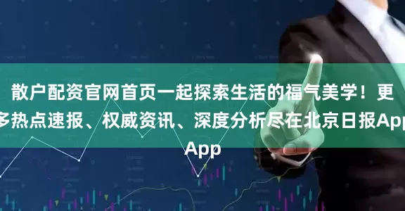 散户配资官网首页一起探索生活的福气美学！更多热点速报、权威资讯、深度分析尽在北京日报App
