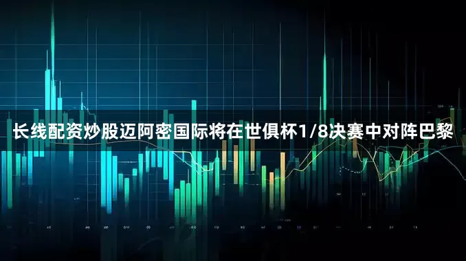 长线配资炒股迈阿密国际将在世俱杯1/8决赛中对阵巴黎