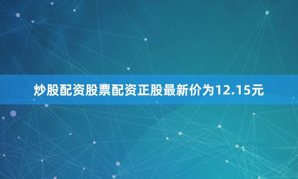 炒股配资股票配资正股最新价为12.15元