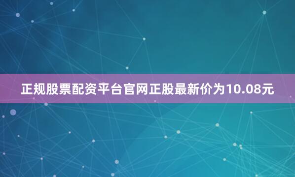 正规股票配资平台官网正股最新价为10.08元