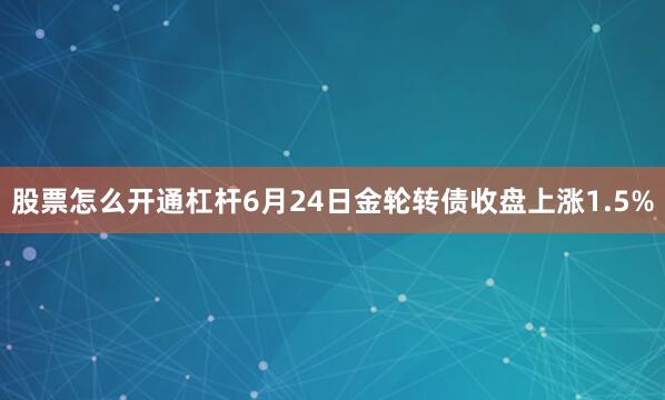 股票怎么开通杠杆6月24日金轮转债收盘上涨1.5%