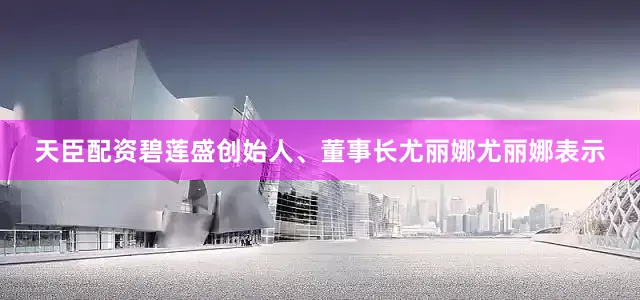 天臣配资碧莲盛创始人、董事长尤丽娜尤丽娜表示