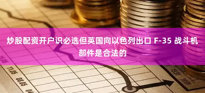 炒股配资开户识必选但英国向以色列出口 F-35 战斗机部件是合法的