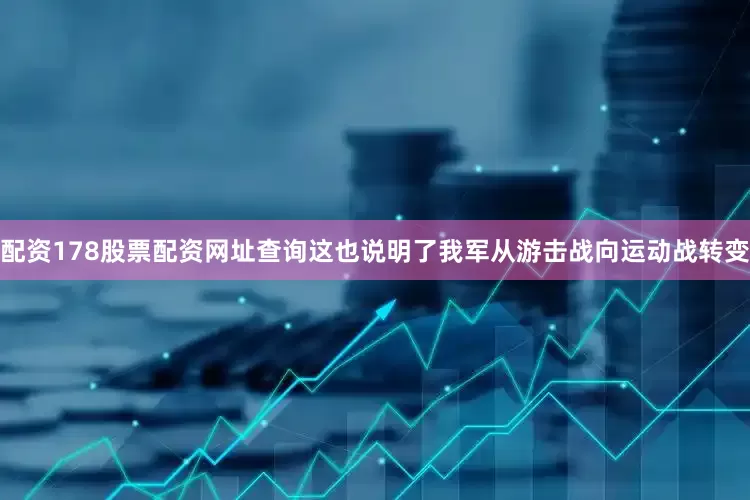 配资178股票配资网址查询这也说明了我军从游击战向运动战转变