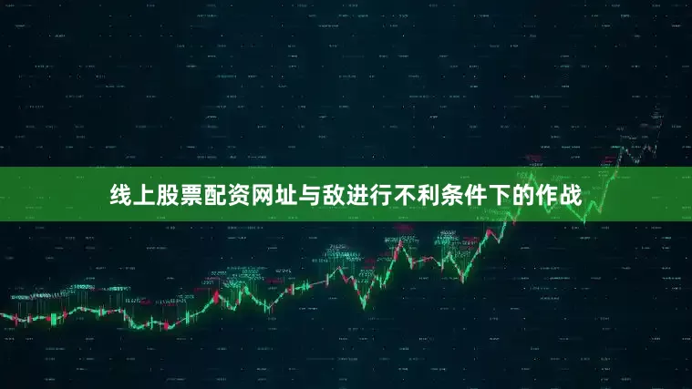 线上股票配资网址与敌进行不利条件下的作战