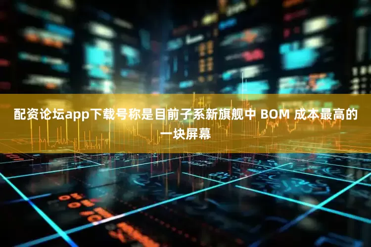 配资论坛app下载号称是目前子系新旗舰中 BOM 成本最高的一块屏幕