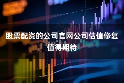 股票配资的公司官网公司估值修复值得期待