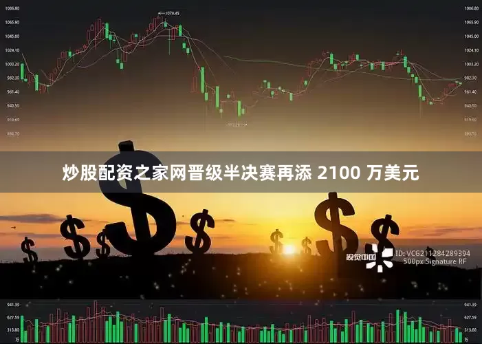 炒股配资之家网晋级半决赛再添 2100 万美元