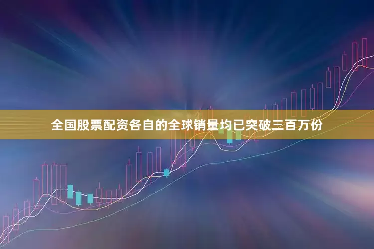 全国股票配资各自的全球销量均已突破三百万份