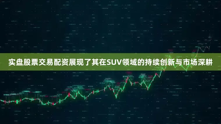 实盘股票交易配资展现了其在SUV领域的持续创新与市场深耕
