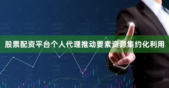 股票配资平台个人代理推动要素资源集约化利用
