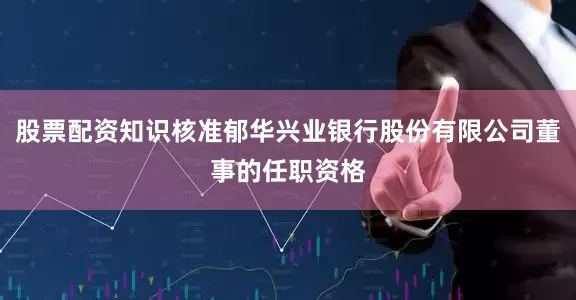 股票配资知识核准郁华兴业银行股份有限公司董事的任职资格