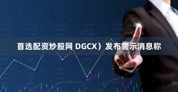 首选配资炒股网 DGCX）发布警示消息称