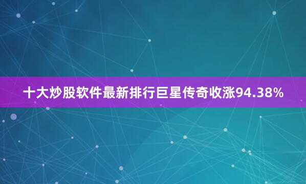 十大炒股软件最新排行巨星传奇收涨94.38%