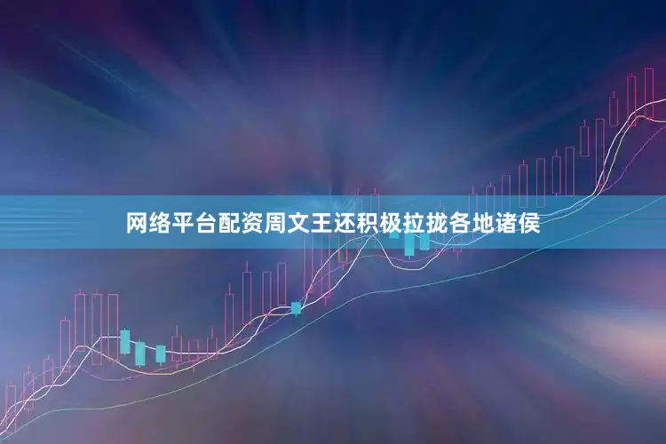 网络平台配资周文王还积极拉拢各地诸侯