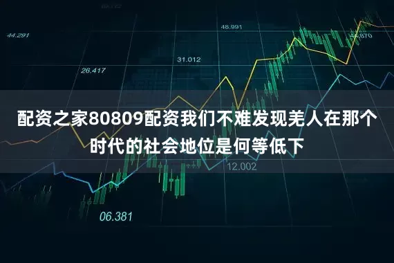 配资之家80809配资我们不难发现羌人在那个时代的社会地位是何等低下
