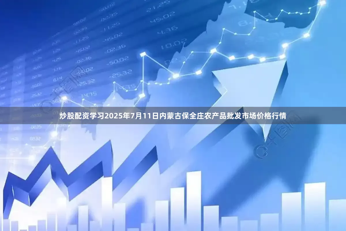炒股配资学习2025年7月11日内蒙古保全庄农产品批发市场价格行情
