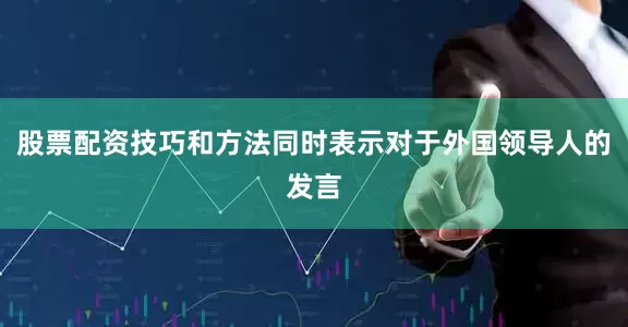 股票配资技巧和方法同时表示对于外国领导人的发言