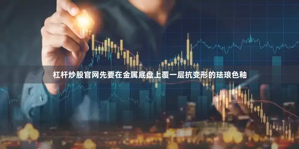 杠杆炒股官网先要在金属底盘上覆一层抗变形的珐琅色釉