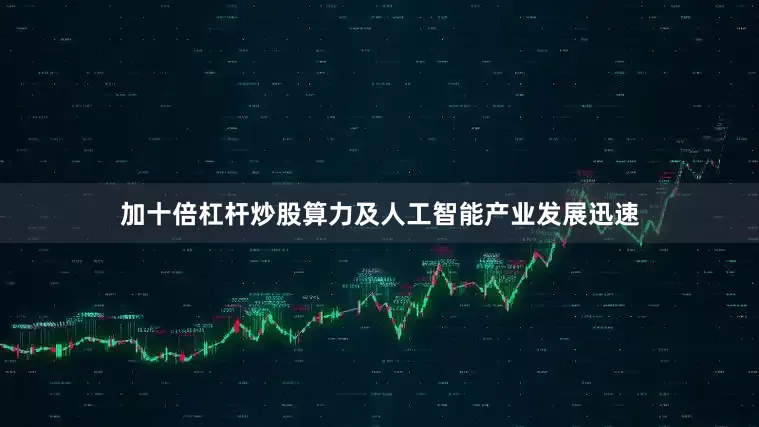 加十倍杠杆炒股算力及人工智能产业发展迅速