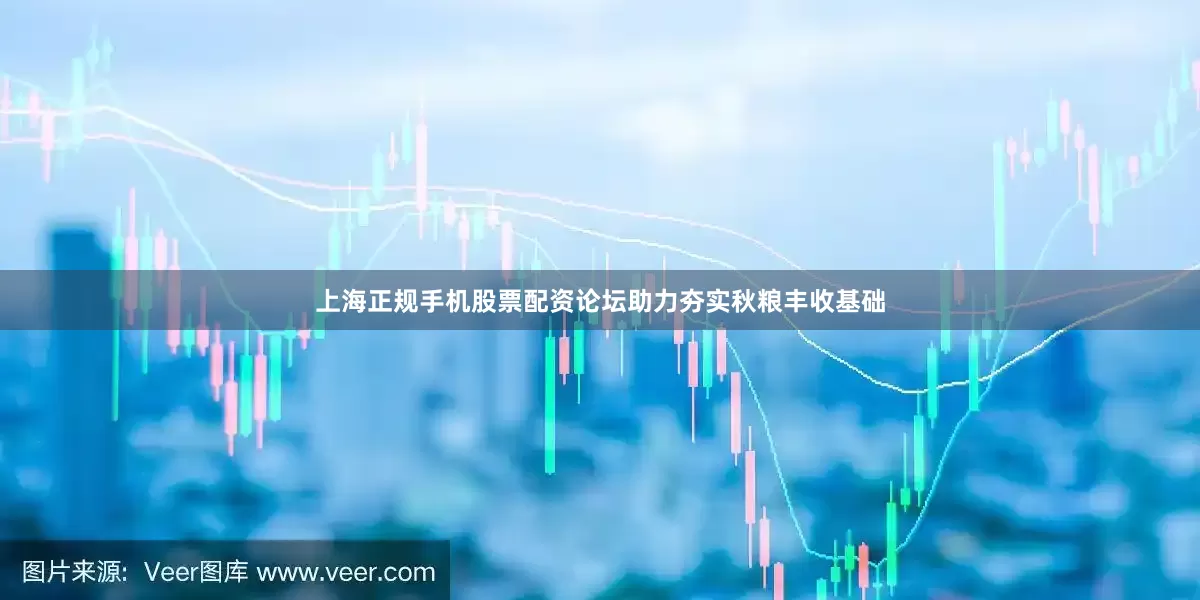 上海正规手机股票配资论坛助力夯实秋粮丰收基础
