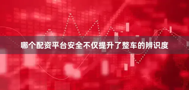 哪个配资平台安全不仅提升了整车的辨识度