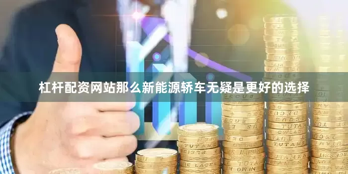 杠杆配资网站那么新能源轿车无疑是更好的选择