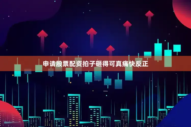 申请股票配资拍子砸得可真痛快反正