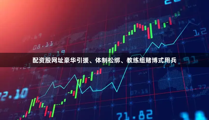 配资股网址豪华引援、体制松绑、教练组赌博式用兵