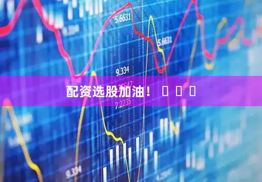 配资选股加油！ ​​​