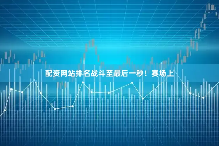 配资网站排名战斗至最后一秒！赛场上
