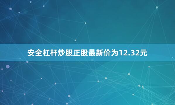 安全杠杆炒股正股最新价为12.32元