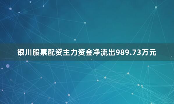 银川股票配资主力资金净流出989.73万元