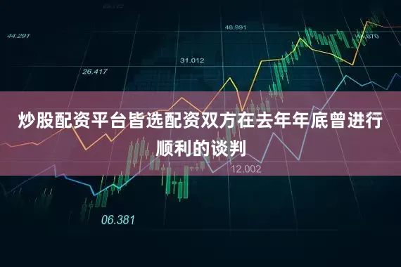 炒股配资平台皆选配资双方在去年年底曾进行顺利的谈判