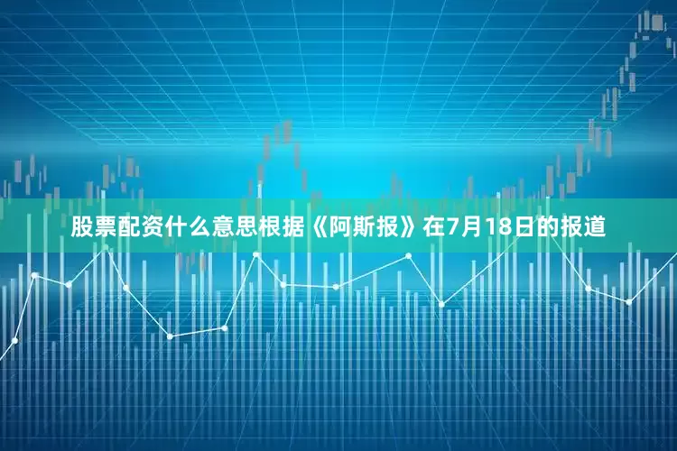 股票配资什么意思根据《阿斯报》在7月18日的报道