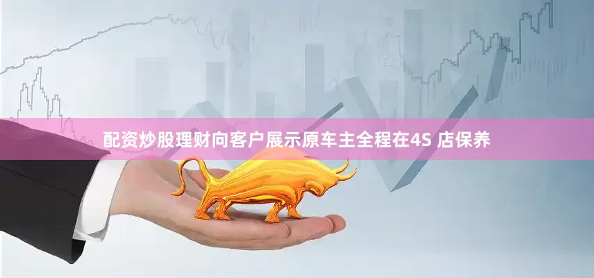 配资炒股理财向客户展示原车主全程在4S 店保养