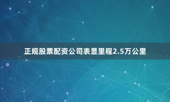 正规股票配资公司表显里程2.5万公里