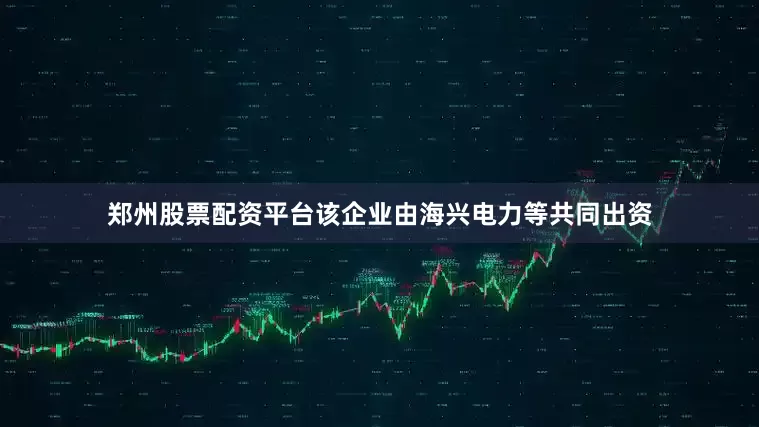 郑州股票配资平台该企业由海兴电力等共同出资
