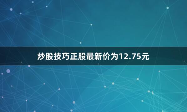 炒股技巧正股最新价为12.75元