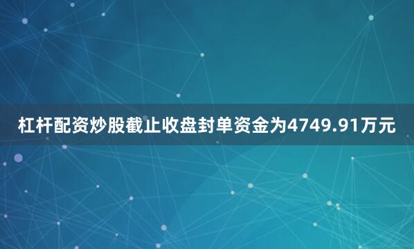 杠杆配资炒股截止收盘封单资金为4749.91万元