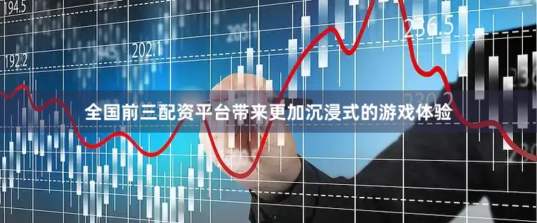 全国前三配资平台带来更加沉浸式的游戏体验