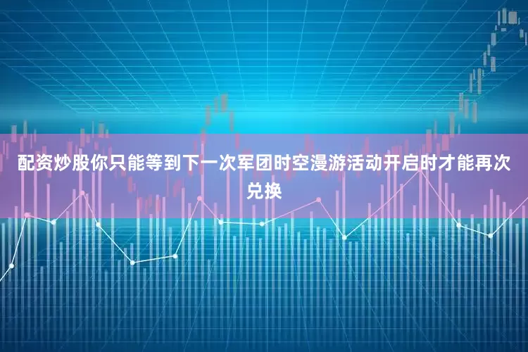 配资炒股你只能等到下一次军团时空漫游活动开启时才能再次兑换