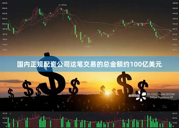 国内正规配资公司这笔交易的总金额约100亿美元