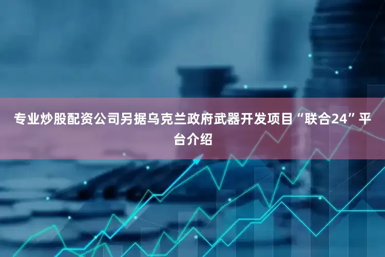 专业炒股配资公司　　另据乌克兰政府武器开发项目“联合24”平台介绍