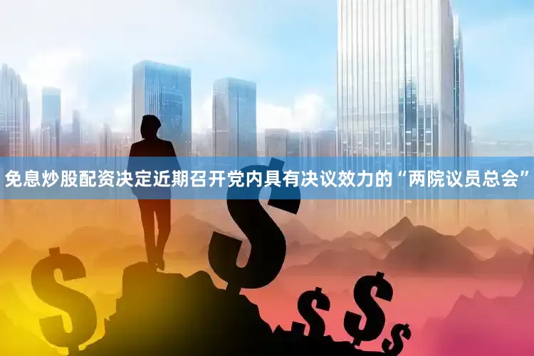 免息炒股配资决定近期召开党内具有决议效力的“两院议员总会”