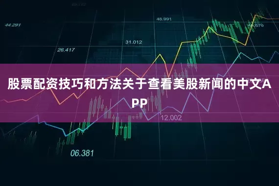 股票配资技巧和方法　　关于查看美股新闻的中文APP