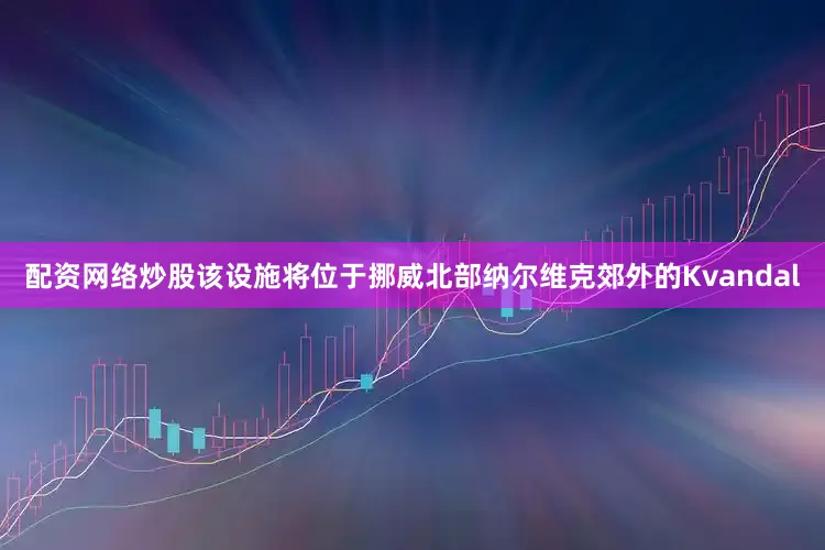 配资网络炒股该设施将位于挪威北部纳尔维克郊外的Kvandal