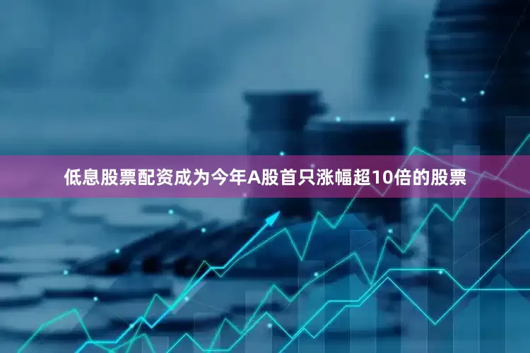 低息股票配资成为今年A股首只涨幅超10倍的股票