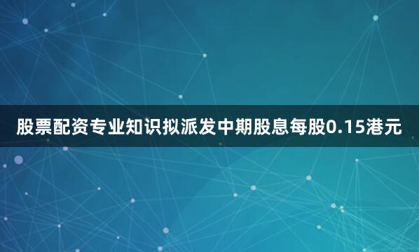 股票配资专业知识拟派发中期股息每股0.15港元